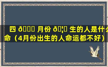 四 🐅 月份 🦅 生的人是什么命（4月份出生的人命运都不好）